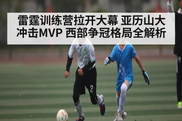 雷霆训练营拉开大幕 亚历山大冲击MVP 西部争冠格局全解析