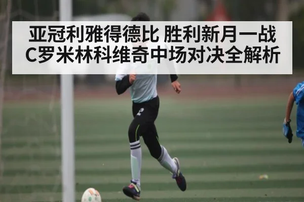 亚冠利雅得德比 胜利新月一战 C罗米林科维奇中场对决全解析